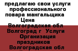 предлагаю свои услуги профессионального повара мангальщика  › Цена ­ 3 000 - Волгоградская обл., Волгоград г. Услуги » Организация праздников   . Волгоградская обл.,Волгоград г.